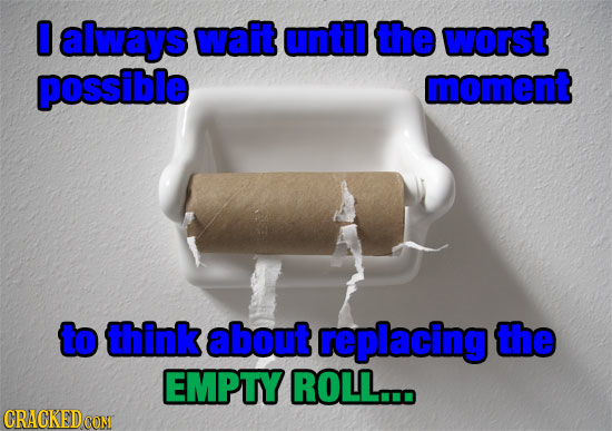 O always wait until the worst possible moment to think about replacing the EMPTY ROLL... CRACKEDcO CON