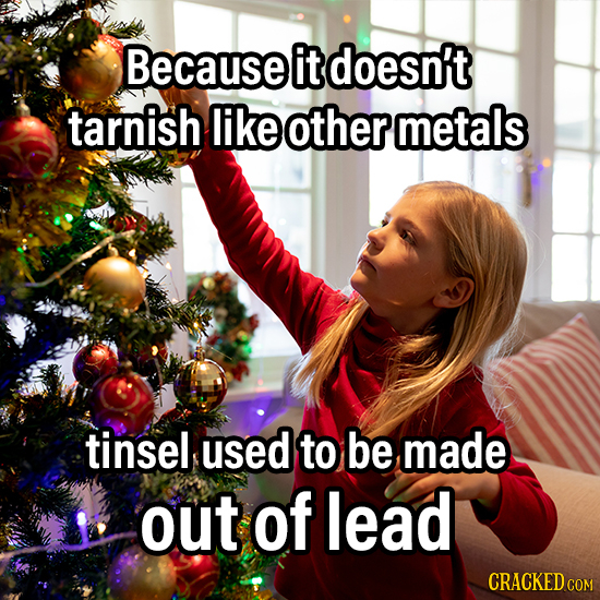 Because it doesn't tarnish like other metals tinsel used to be made out of lead CRACKED COM