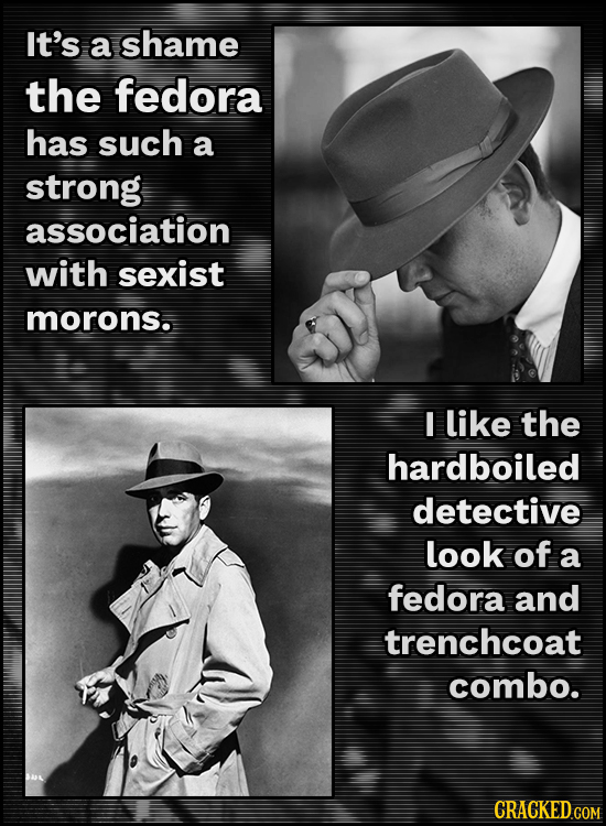 It's a shame the fedora has such a strong association with sexist morons. I like the hardboiled detective look of a fedora and trenchcoat combo.