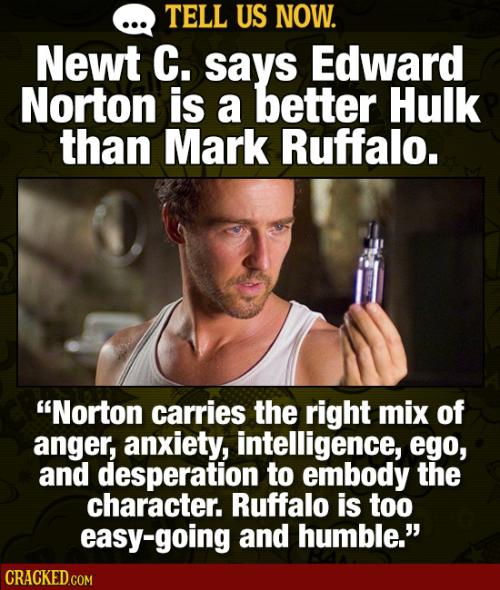 TELL US NOW. Newt C. says Edward Norton is a better Hulk than Mark Ruffalo. Norton carries the right mix of anger, anxiety, intelligence, ego, and de