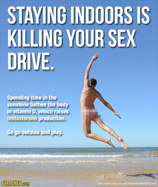 STAYING INDOORS IS KILLING YOUR SEX DRIVE. Spending time in the sunshine bathes the body in vitamin D, which raises testosterone production. So go out