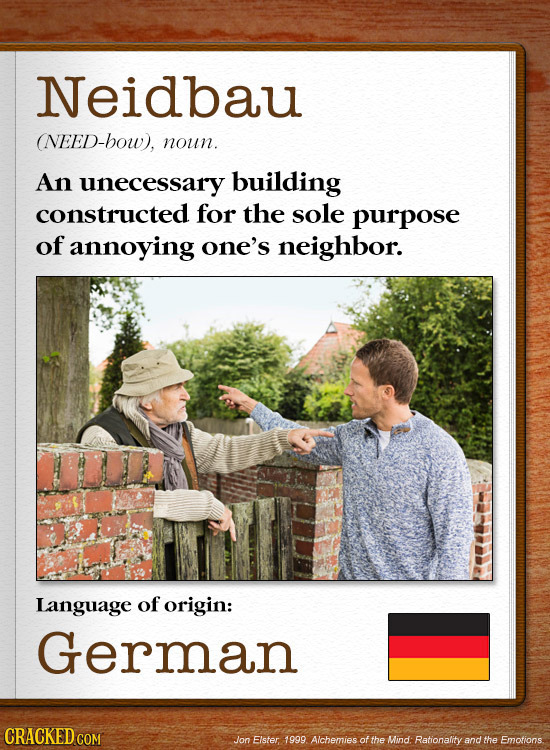 Neidbau (NEED-bow). noun. An unecessary building constructed for the sole purpose of annoying one's neighbor. Language of origin: German CRACKEDG Jon