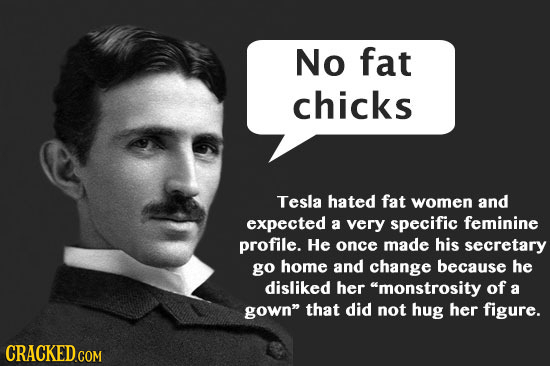 No fat chicks Tesla hated fat women and expected a very specific feminine profile. He once made his secretary go home and change because he disliked h