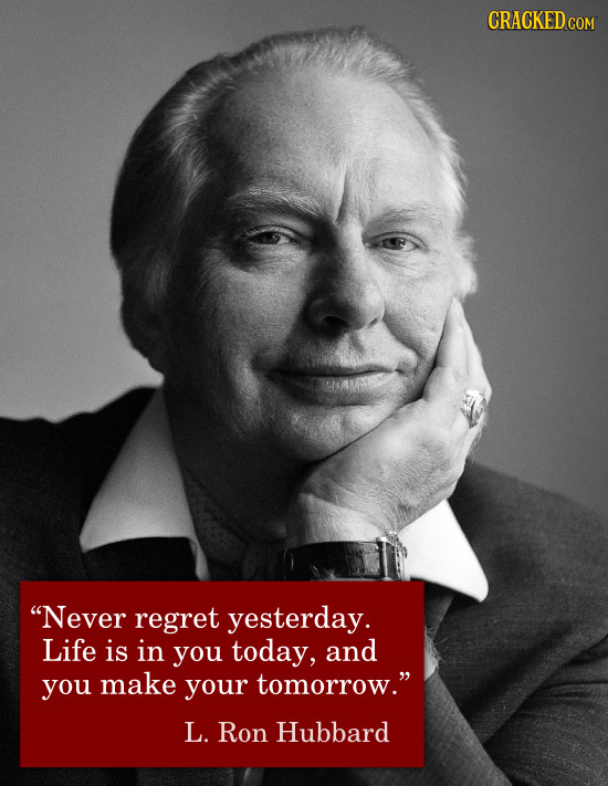 CRACKED COM Never regret yesterday. Life is in you today, and you make your tomorrow. L. Ron Hubbard