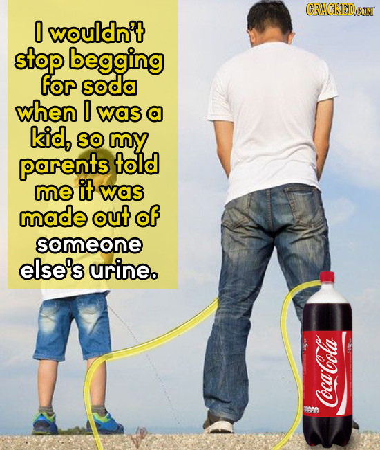 0 wouldn't stop begging for soda when 0 was a kid, SO my parents told me it was made out of someone else's urine. Coca-Cola 