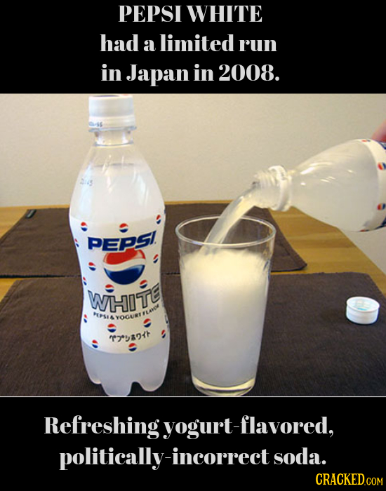 PEPSI WHITE had a limited run in Japan in 2008. PEPSI. wiHITe SS & YOOURT T Refreshingyogurt-flavored, politically-incorrect soda. CRACKED.COM