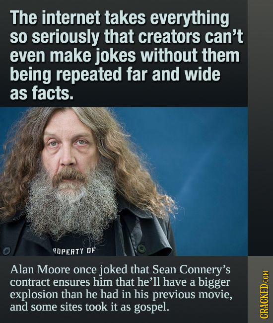 The internet takes everything SO seriously that creators can't even make jokes without them being repeated far and wide as facts. OPERTY DF Alan Moore