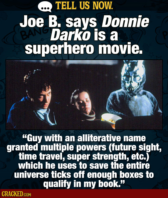 TELL US NOW. Joe B. says Donnie Darko is a superhero movie. Guy with an alliterative name granted multiple powers (future sight, time travel, super s