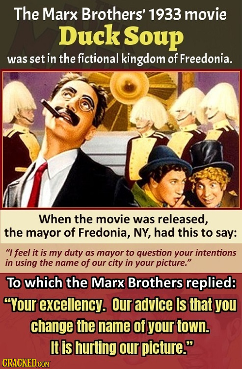 The Marx Brothers' 1933 movie Duck Soup was set in the fictional kingdom of Freedonia. When the movie was released, the mayor of Fredonia, NY, had thi