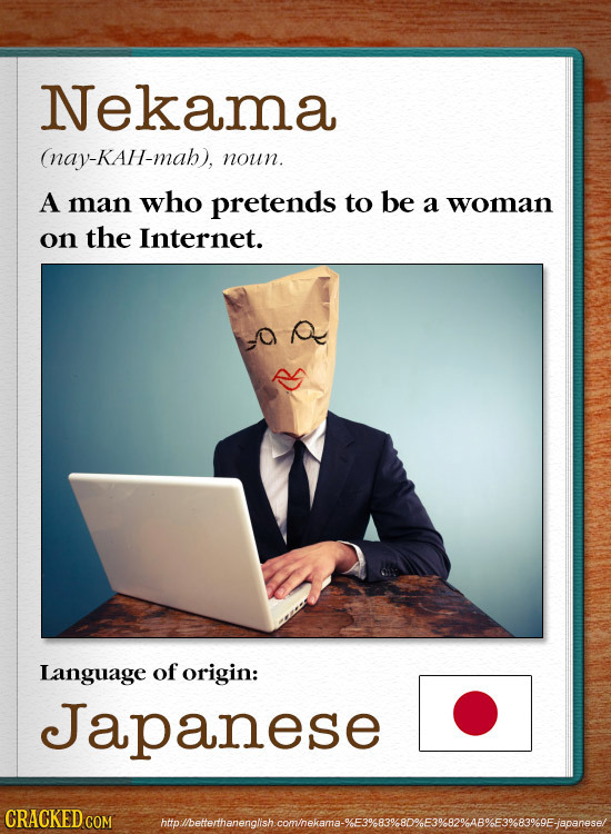 Nekama (nay-KAH-mah), noun. A man who pretends to be a woman on the Internet. 0 Language of origin: Japanese CRACKED CO holbetertarenoishcnhekaaEM8vow