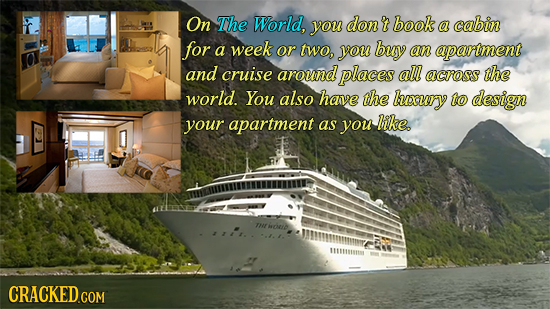 On The World, you don't book a cabin for a week or two, you buy an apartment and cruise around places all across the world. You also have the luesury