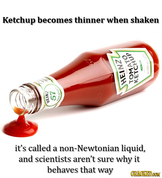 Ketchup becomes thinner when shaken HEINZ TOMATO KETCHU 57 ARIEE HEIN2 it's called a non-Newtonian liquid, and scientists aren't sure why it behaves t