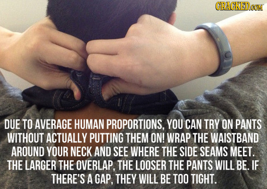 CRACKED0O CON DUE TO AVERAGE HUMAN PROPORTIONS, YOU CAN TRY ON PANTS WITHOUT ACTUALLY PUTTING THEM ON! WRAP THE WAISTBAND AROUND YOUR NECK AND SEE WHE