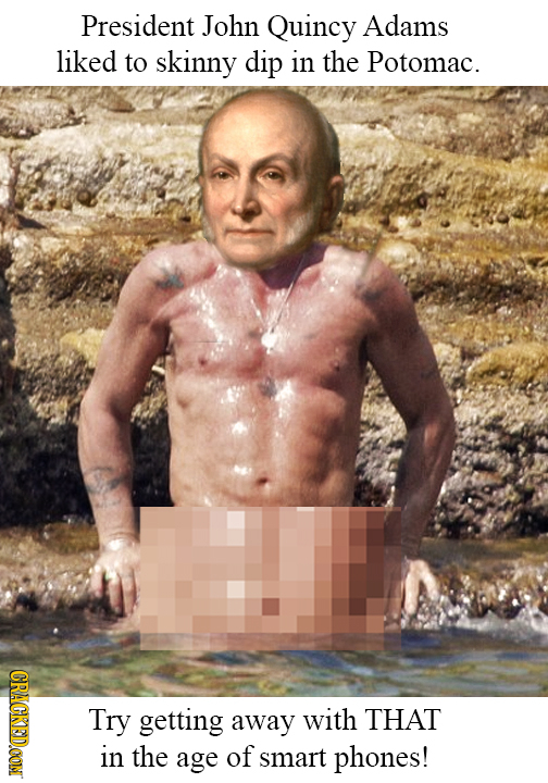 President John Quincy Adams liked to skinny dip in the Potomac. CRACKED.OON Try getting away with THAT in the age of smart phones!