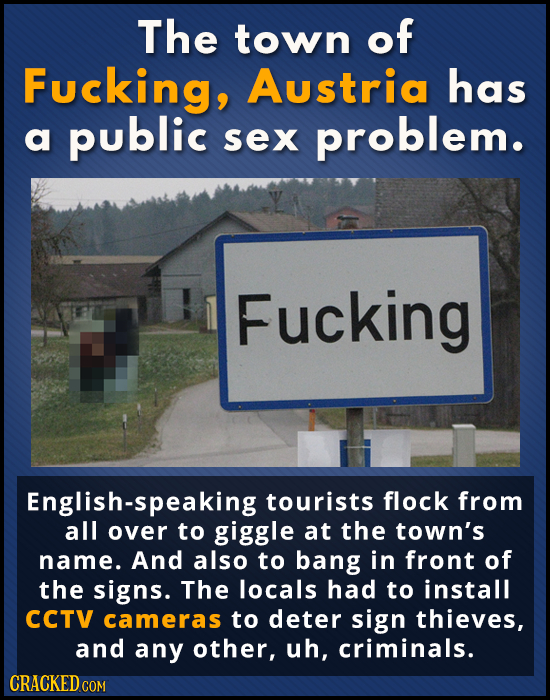 The town of Fucking, Austria has a public sex problem. Fucking lish-speaking tourists flock from all over to giggle at the town's name. And also to ba