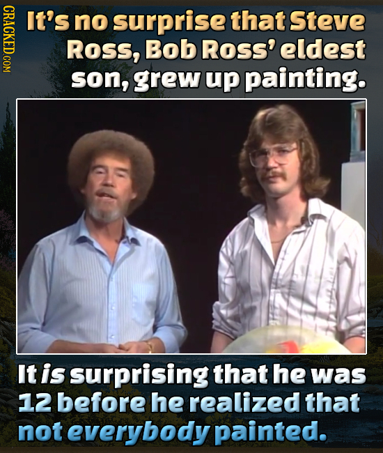 CRACKED.COM It's no surprise that Steve ROSS, Bob Ross' eldest son, grew up painting. It is surprising that he was 12 before he realized that not ever