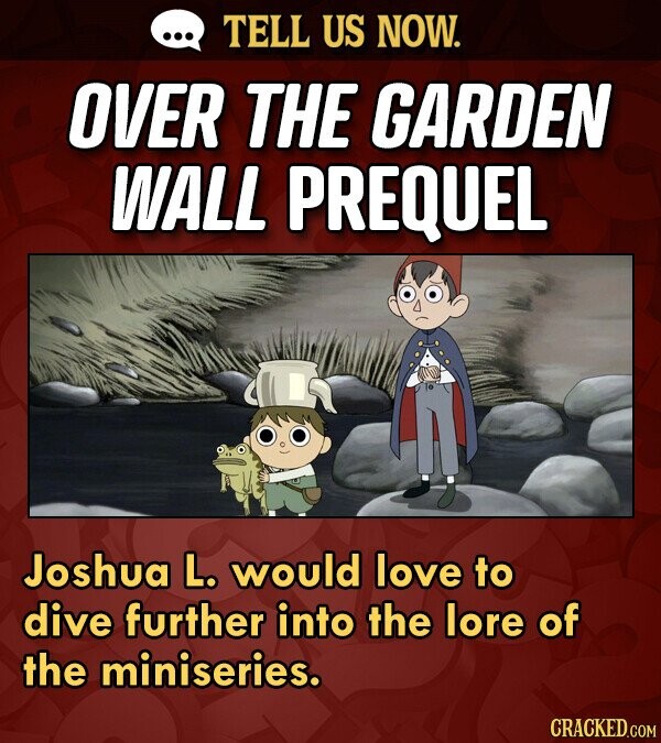 TELL US NOW. OVER THE GARDEN WALL PREQUEL Joshua L. would love to dive further into the lore of the miniseries.