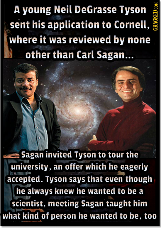 A young Neil DeGrasse Tyson sent his application to Cornell, CRA where it was reviewed by none other than Carl Sagan... Sagan invited Tyson to tour th