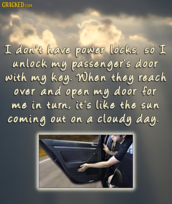 CRACKEDCO COM I don't have power locks, so I unlock my passenger's door with my key. When they reach over and open my door for me in turn, it's like t