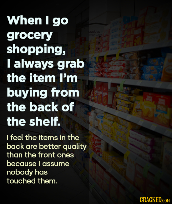 When I go grocery cookles crackers shopping, I always grab the item I'm buying from the back of the shelf. I feel the items in the back are better qua