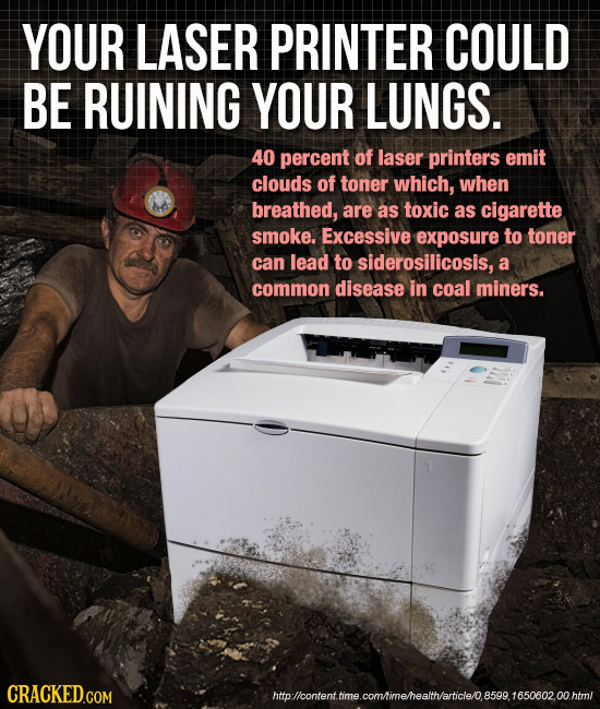 YOUR LASER PRINTER COULD BE RUINING YOUR LUNGS. 40 percent of laser printers emit clouds of toner which, when breathed, are as toxic as cigarette smok