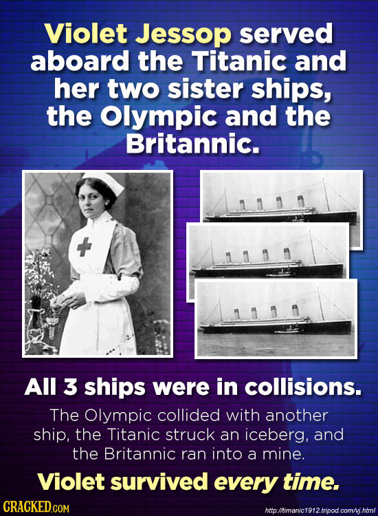 Violet Jessop served aboard the Titanic and her two sister ships, the Olympic and the Britannic. All 3 ships were in collisions. The Olympic collided