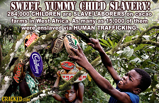SWEET, YUMMY CHILD SLAVERY! 284,00 CHILDREN are SLAVE LABORERS on cacao farms in West. Africa. As many as 15,000 of them were enslaved via HUMAN TRAFF