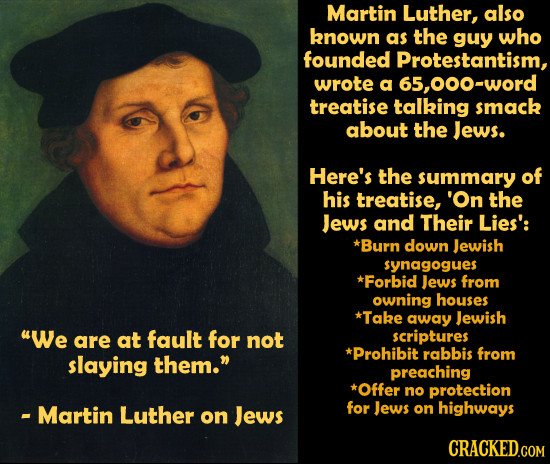 Martin Luther, also known as the guy whO founded Protestantism, wrote a 65,000-word treatise talking smack about the Jews. Here's the summary of his t