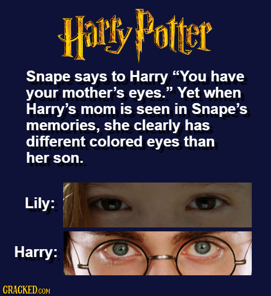 Horly Potter Snape says to Harry You have your mother's eyes. Yet when Harry's mom is seen in Snape's memories, she clearly has different colored ey