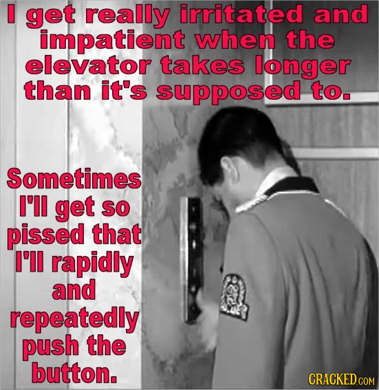 get really irritated and impatient when the elevator takes longer than it's supposed to. Sometimes I'll get so pissed that I'll rapidly and repeatedly