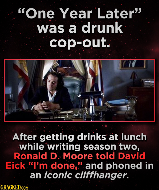 One Year Later was a drunk cop-out. After getting drinks at lunch while writing season two, Ronald D. Moore told David Eick I'm done, and phoned i