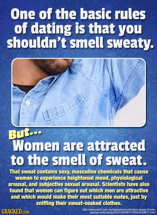 One of the basic rules of dating is that you shouldn't smell sweaty. But... Women are attracted to the smell of sweat. That sweat contains sexy, mascu