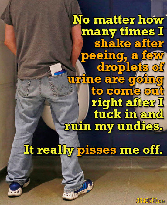 No matter how many times I shake after peeing, a few droplets of urine are going to come out right after I tuck in and ruin my undies. It really pisse