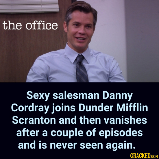 the office Sexy salesman Danny Cordray joins Dunder Mifflin Scranton and then vanishes after a couple of episodes and is never seen again.