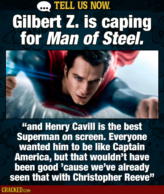 TELL US NOW. Gilbert Z. is caping for Man of Steel. and Henry Cavill is the best Superman on screen. Everyone wanted him to be like Captain America,