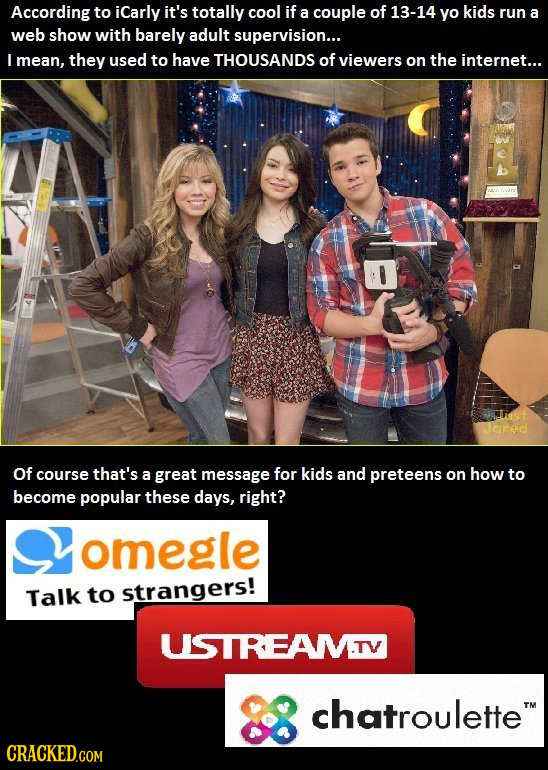 According to iCarly it's totally cool if a couple of 13-14 yo kids run a web show with barely adult supervision... L mean, they used to have THOUSANDS
