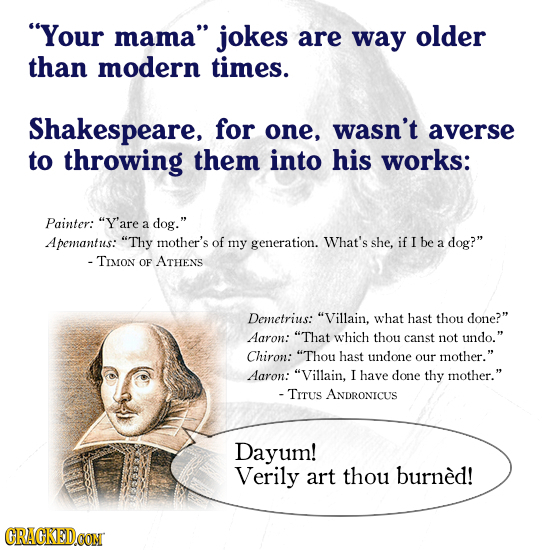 Your mama jokes are way older than modern times. Shakespeare, for one, wasn't averse to throwing them into his works: Painter: Y'are a dog. Apeman