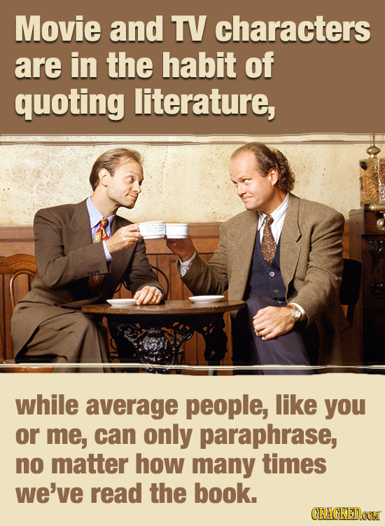 Movie and TV characters are in the habit of quoting literature, while average people, like you or me, can only paraphrase, no matter how many times we