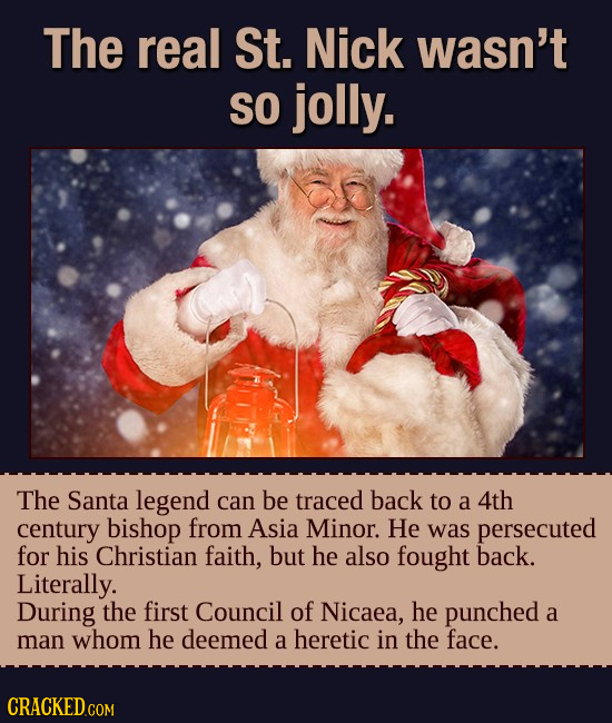 The real St. Nick wasn't SO jolly. The Santa legend can be traced back to a 4th century bishop from Asia Minor. He was persecuted for his Christian fa