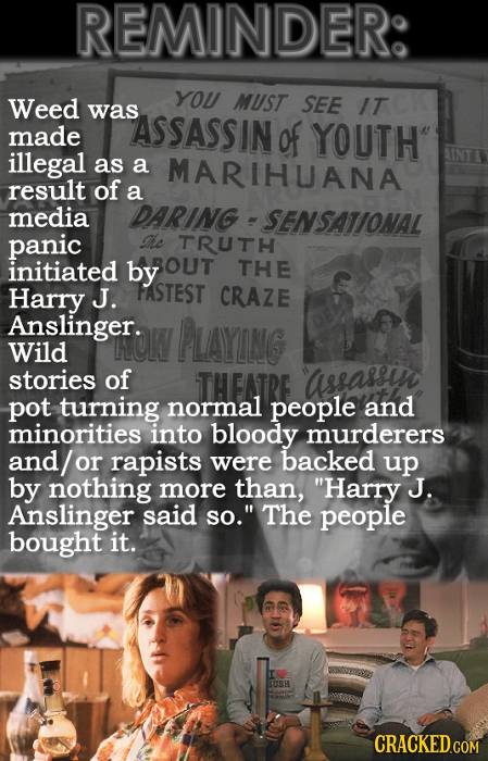 REMINDER: Weed YOU MUST SEE was ITCK ASSASSIN made of YOUTH illegal as a MARIHUANA result of a media DARING SENSATIONAL panic he TRUTH initiated by O
