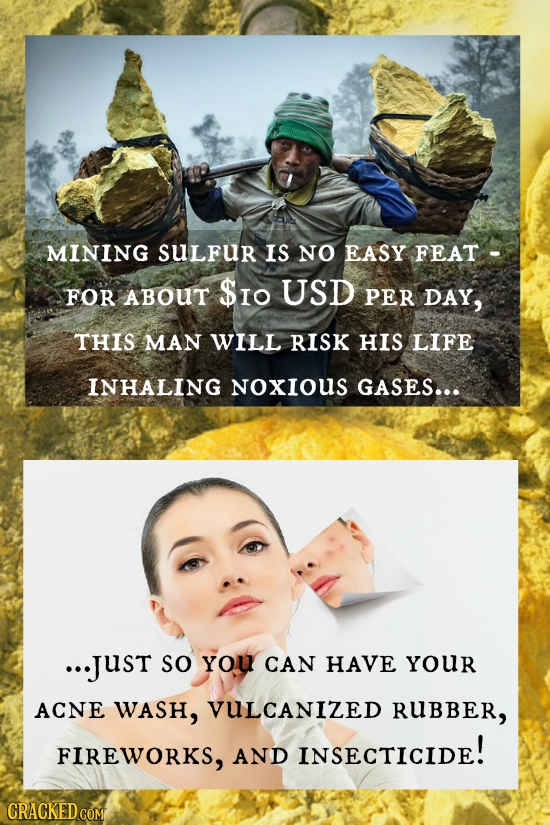 MINING SULFUR IS NO EASY FEAT- FOR ABOUT $I0 USD PER DAY, THIS MAN WILL RISK HIS LIFE INHALING NoXIOUS GASES... ...JUst so YOU CAN HAVE YOUR ACNE WASH