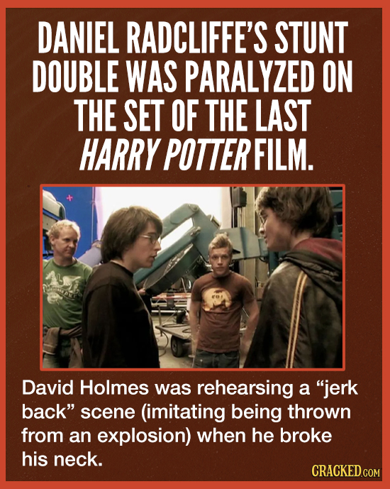 DANIEL RADCLIFFE'S STUNT DOUBLE WAS PARALYZED ON THE SET OF THE LAST HARRY POTTER FILM. David Holmes was rehearsing a jerk back scene (imitating bei