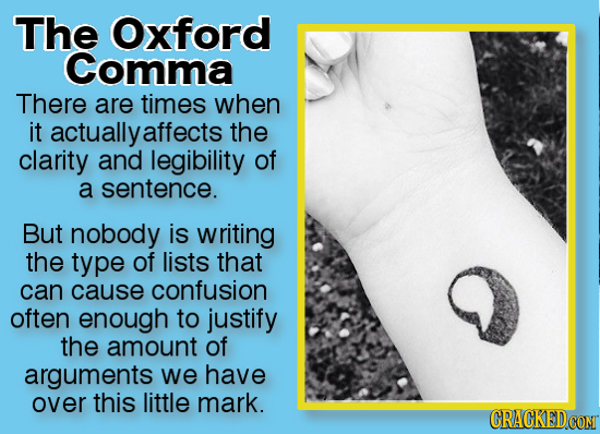 The Oxford Comma There are times when it actuallyaffects the clarity and legibility of a sentence. But nobody is writing the type of lists that can ca