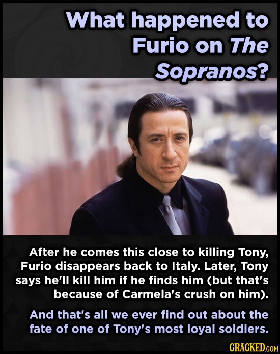 What happened to Furio on The Sopranos? After he comes this close to killing Tony, Furio disappears back to Italy. Later, Tony says he'll kill him if