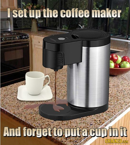 I set up the coffee maker And forget to put a cup In it CRACKEDCON