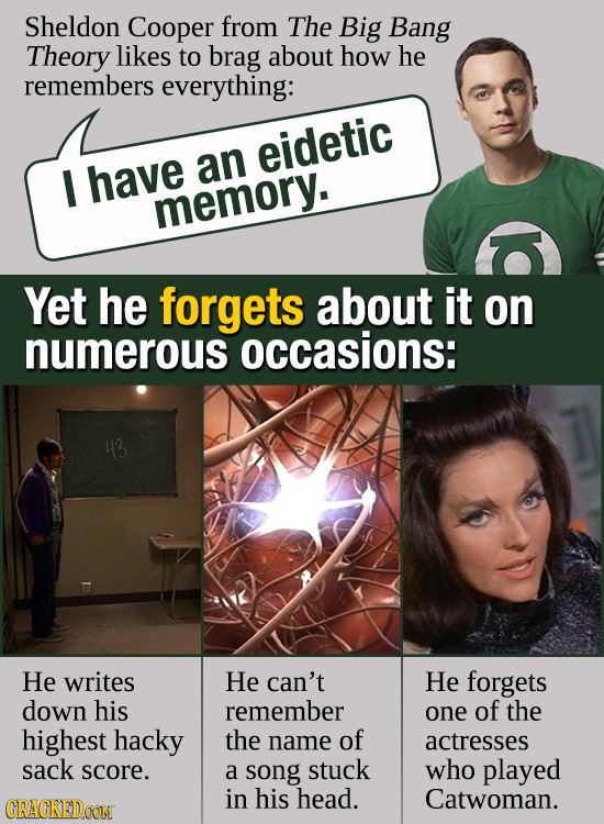 Sheldon Cooper from The Big Bang Theory likes to brag about how he remembers everything: eidetic have an I memory. Yet he forgets about it on numerous