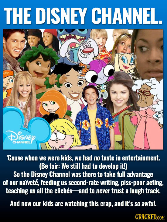 THE DISNEY CHANNEL. DISNEY CHANNEL 'Cause when we were kids, we had no taste in entertainment. (Be fair: We still had to develop it!) So the Disney Ch