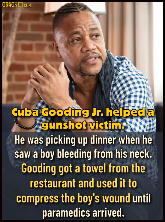 CRACKEDo COM Cuba Gooding Jr. helped a gunshot victim. He was picking up dinner when he saw a boy bleeding from his neck. Gooding got a towel from the