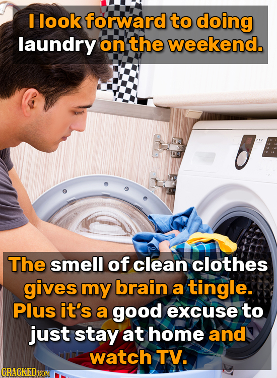 I look forward to doing laundry on the weekend. The smell of clean clothes gives my brain a tingle. Plus it's a good excuse to just stay at home and w
