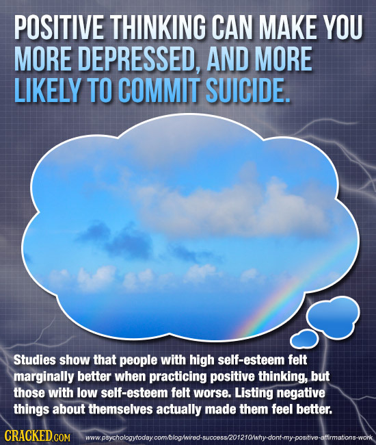 POSITIVE THINKING CAN MAKE YOU MORE DEPRESSED, AND MORE LIKELY TO COMMIT SUICIDE. Studies show that people with high self-esteem felt marginally bette